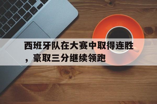 西班牙队在大赛中取得连胜,豪取三分继续领跑的是谁